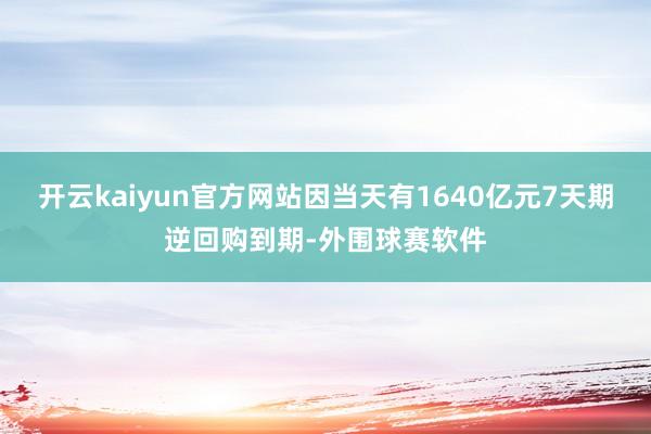 开云kaiyun官方网站因当天有1640亿元7天期逆回购到期-外围球赛软件