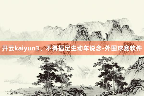 开云kaiyun3、不得插足生动车说念-外围球赛软件