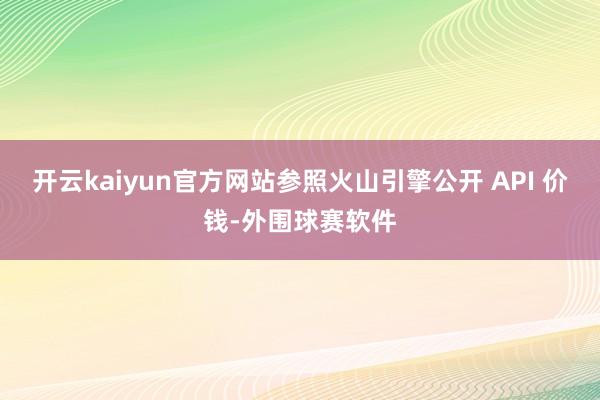 开云kaiyun官方网站参照火山引擎公开 API 价钱-外围球赛软件
