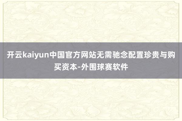 开云kaiyun中国官方网站无需驰念配置珍贵与购买资本-外围球赛软件