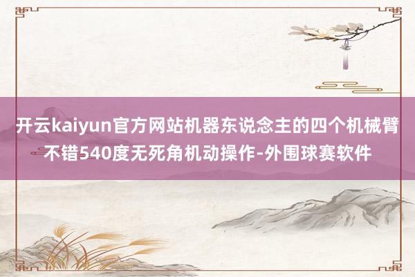 开云kaiyun官方网站机器东说念主的四个机械臂不错540度无死角机动操作-外围球赛软件