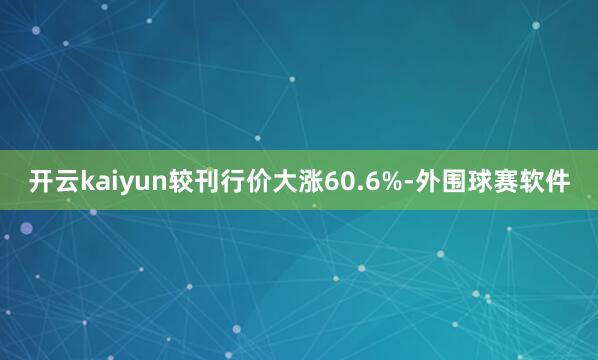 开云kaiyun较刊行价大涨60.6%-外围球赛软件