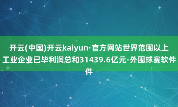 开云(中国)开云kaiyun·官方网站世界范围以上工业企业已毕利润总和31439.6亿元-外围球赛软件