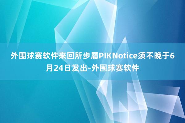 外围球赛软件来回所步履PIKNotice须不晚于6月24日发出-外围球赛软件