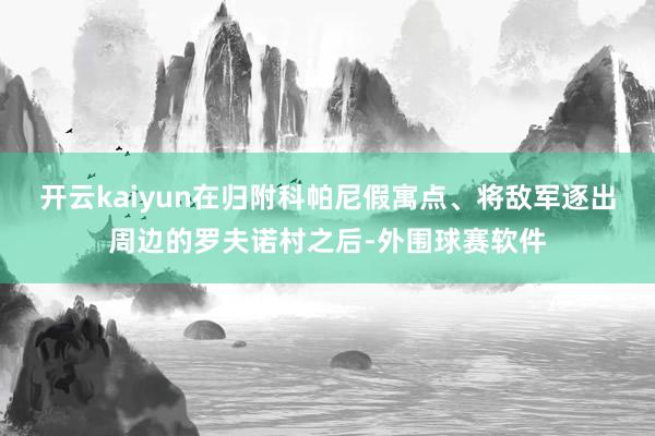开云kaiyun在归附科帕尼假寓点、将敌军逐出周边的罗夫诺村之后-外围球赛软件