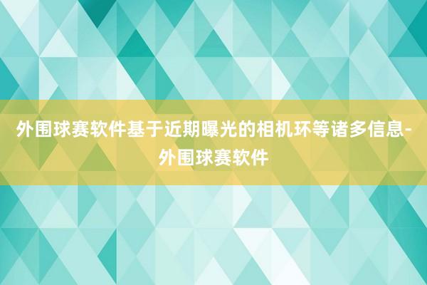 外围球赛软件基于近期曝光的相机环等诸多信息-外围球赛软件