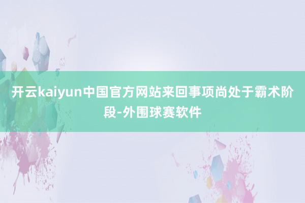 开云kaiyun中国官方网站来回事项尚处于霸术阶段-外围球赛软件