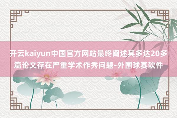 开云kaiyun中国官方网站最终阐述其多达20多篇论文存在严重学术作秀问题-外围球赛软件