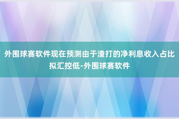 外围球赛软件现在预测由于渣打的净利息收入占比拟汇控低-外围球赛软件