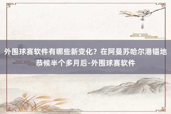 外围球赛软件有哪些新变化？在阿曼苏哈尔港锚地恭候半个多月后-外围球赛软件