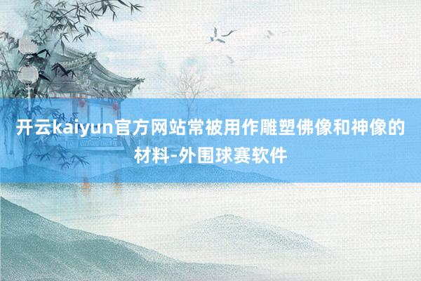 开云kaiyun官方网站常被用作雕塑佛像和神像的材料-外围球赛软件