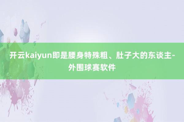开云kaiyun即是腰身特殊粗、肚子大的东谈主-外围球赛软件