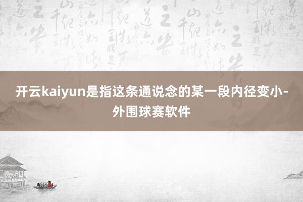 开云kaiyun是指这条通说念的某一段内径变小-外围球赛软件