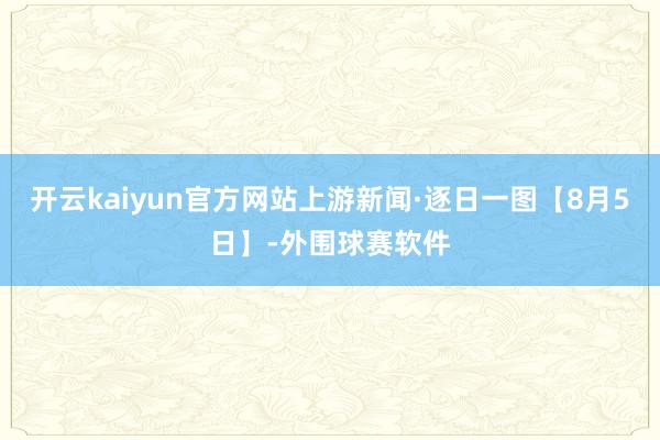 开云kaiyun官方网站上游新闻·逐日一图【8月5日】-外围球赛软件