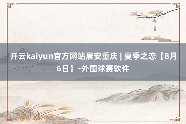 开云kaiyun官方网站晨安重庆 | 夏季之恋【8月6日】-外围球赛软件
