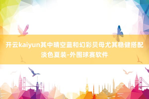 开云kaiyun其中晴空蓝和幻彩贝母尤其稳健搭配淡色夏装-外围球赛软件