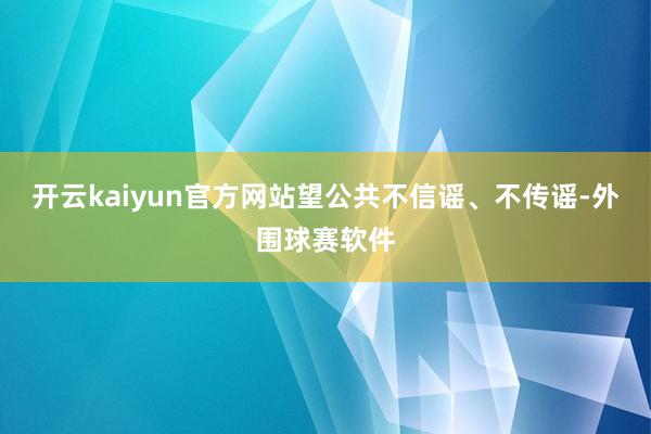 开云kaiyun官方网站望公共不信谣、不传谣-外围球赛软件