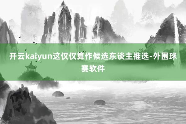 开云kaiyun这仅仅算作候选东谈主推选-外围球赛软件