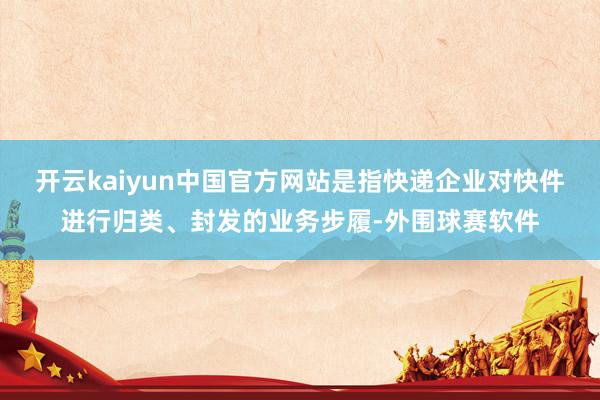 开云kaiyun中国官方网站是指快递企业对快件进行归类、封发的业务步履-外围球赛软件