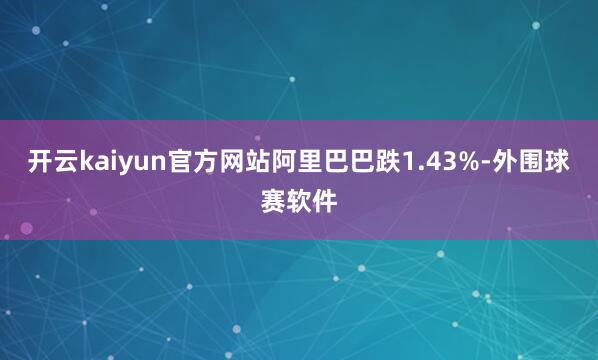 开云kaiyun官方网站阿里巴巴跌1.43%-外围球赛软件