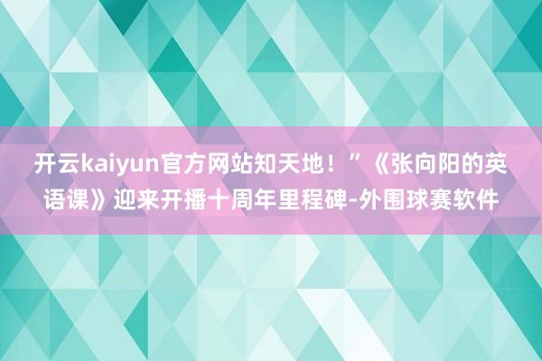 开云kaiyun官方网站知天地！”《张向阳的英语课》迎来开播十周年里程碑-外围球赛软件
