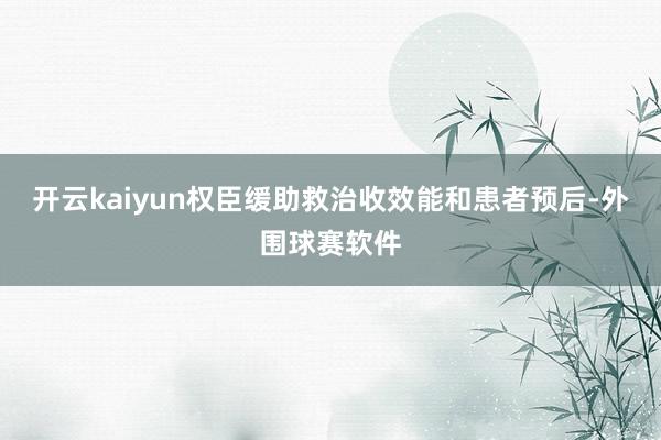 开云kaiyun权臣缓助救治收效能和患者预后-外围球赛软件