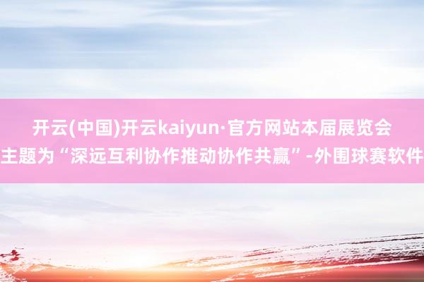 开云(中国)开云kaiyun·官方网站本届展览会主题为“深远互利协作推动协作共赢”-外围球赛软件