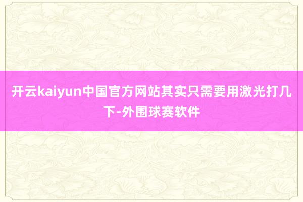 开云kaiyun中国官方网站其实只需要用激光打几下-外围球赛软件