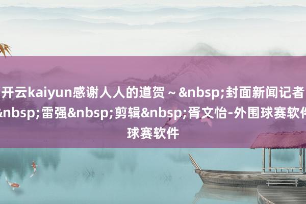 开云kaiyun感谢人人的道贺～封面新闻记者雷强剪辑胥文怡-外围球赛软件