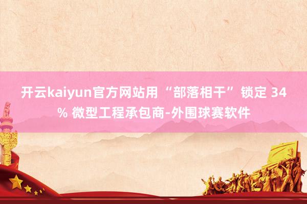 开云kaiyun官方网站用 “部落相干” 锁定 34% 微型工程承包商-外围球赛软件