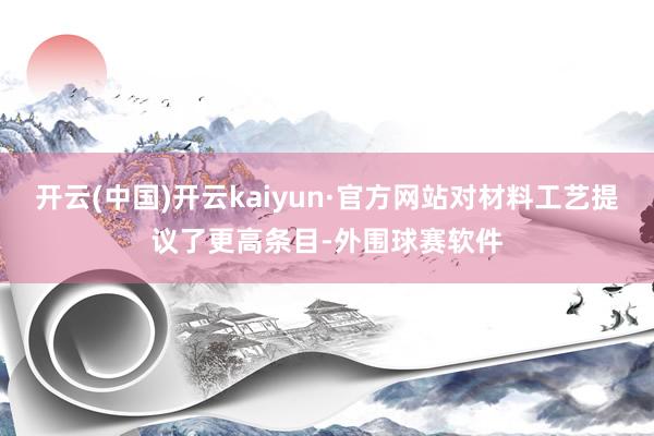 开云(中国)开云kaiyun·官方网站对材料工艺提议了更高条目-外围球赛软件