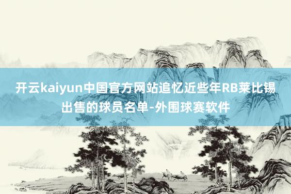 开云kaiyun中国官方网站追忆近些年RB莱比锡出售的球员名单-外围球赛软件
