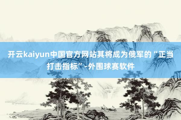 开云kaiyun中国官方网站其将成为俄军的“正当打击指标”-外围球赛软件