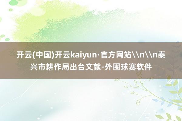 开云(中国)开云kaiyun·官方网站\n\n泰兴市耕作局出台文献-外围球赛软件