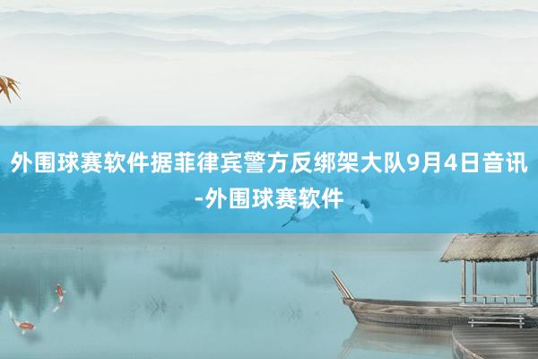 外围球赛软件据菲律宾警方反绑架大队9月4日音讯-外围球赛软件