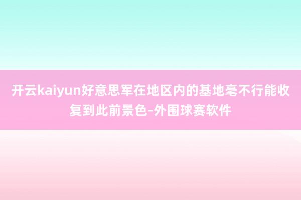 开云kaiyun好意思军在地区内的基地毫不行能收复到此前景色-外围球赛软件