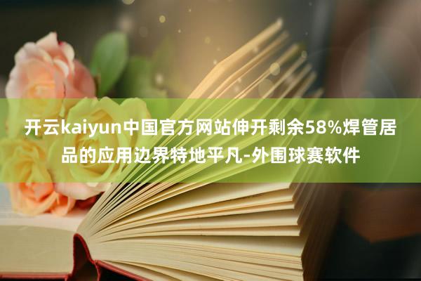 开云kaiyun中国官方网站伸开剩余58%焊管居品的应用边界特地平凡-外围球赛软件