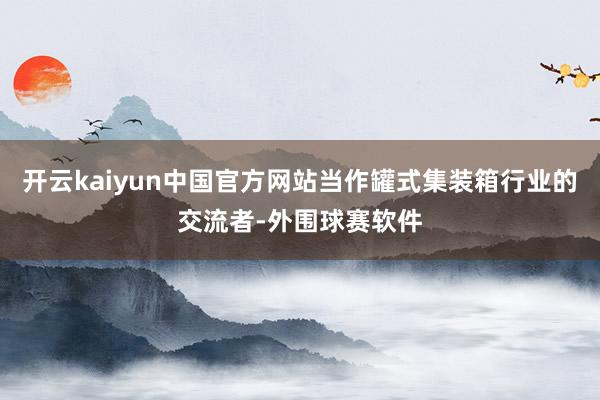 开云kaiyun中国官方网站当作罐式集装箱行业的交流者-外围球赛软件