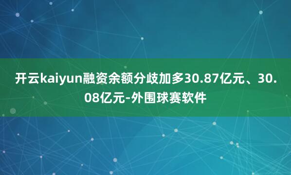 开云kaiyun融资余额分歧加多30.87亿元、30.08亿元-外围球赛软件