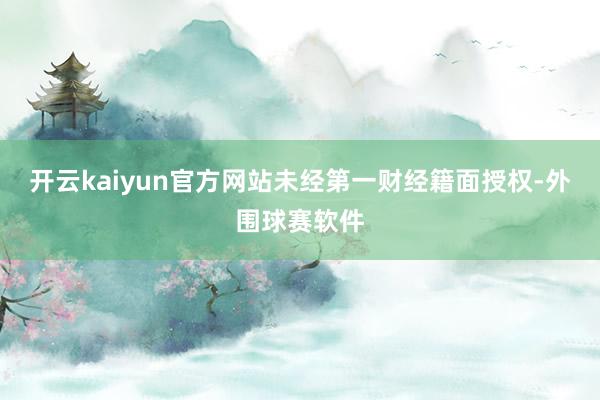 开云kaiyun官方网站未经第一财经籍面授权-外围球赛软件
