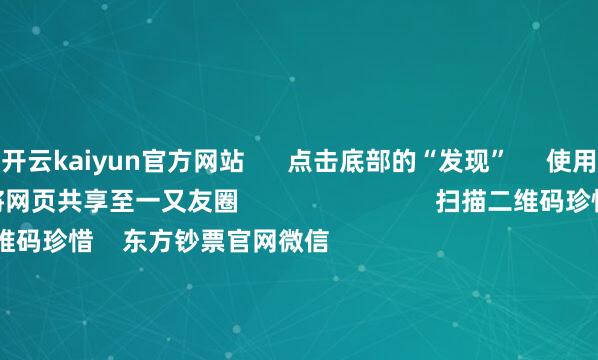 开云kaiyun官方网站      点击底部的“发现”     使用“扫一扫”     即可将网页共享至一又友圈                            扫描二维码珍惜    东方钞票官网微信                                                                        沪股通             深股通