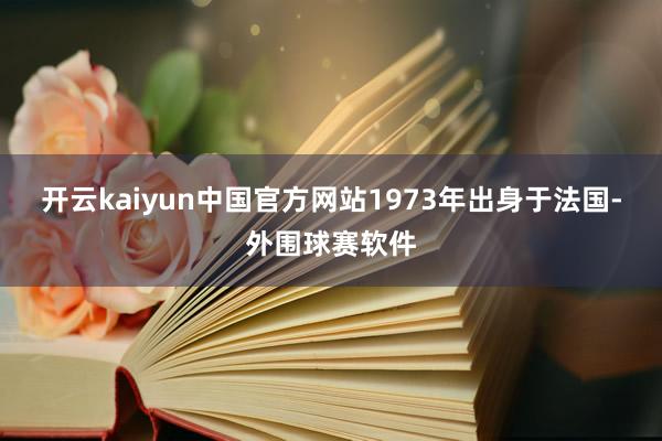 开云kaiyun中国官方网站1973年出身于法国-外围球赛软件