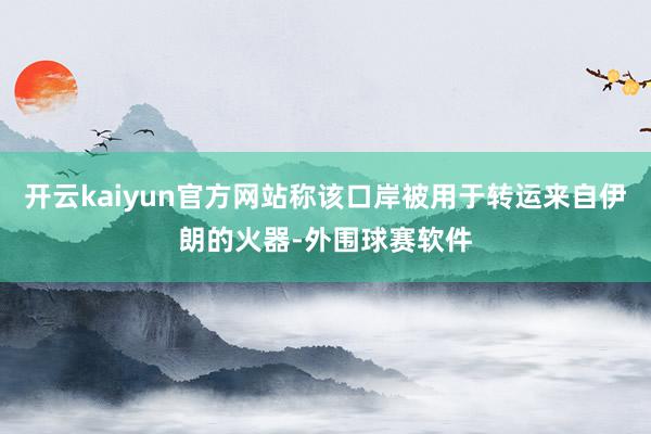 开云kaiyun官方网站称该口岸被用于转运来自伊朗的火器-外围球赛软件