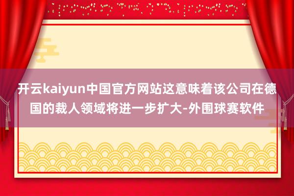 开云kaiyun中国官方网站这意味着该公司在德国的裁人领域将进一步扩大-外围球赛软件
