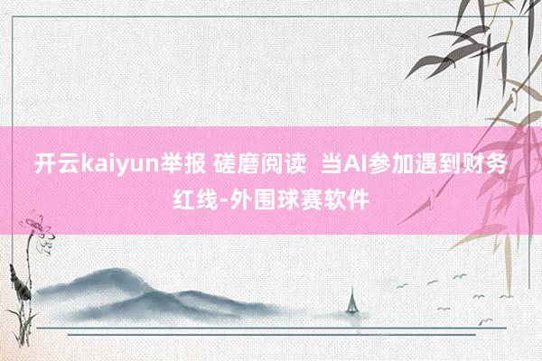 开云kaiyun举报 磋磨阅读  当AI参加遇到财务红线-外围球赛软件