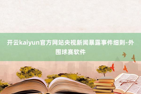 开云kaiyun官方网站央视新闻暴露事件细则-外围球赛软件