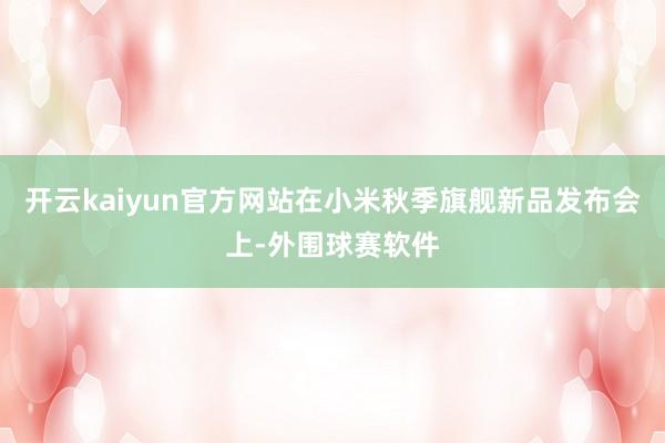 开云kaiyun官方网站在小米秋季旗舰新品发布会上-外围球赛软件