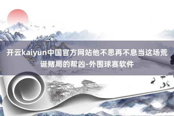 开云kaiyun中国官方网站他不思再不息当这场荒诞赌局的帮凶-外围球赛软件
