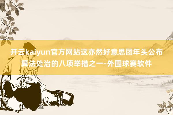 开云kaiyun官方网站这亦然好意思团年头公布算法处治的八项举措之一-外围球赛软件