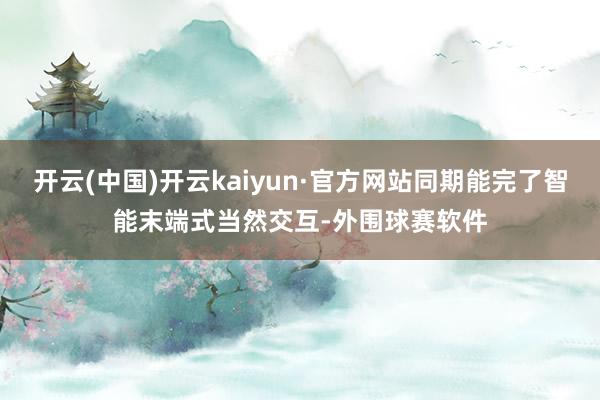 开云(中国)开云kaiyun·官方网站同期能完了智能末端式当然交互-外围球赛软件